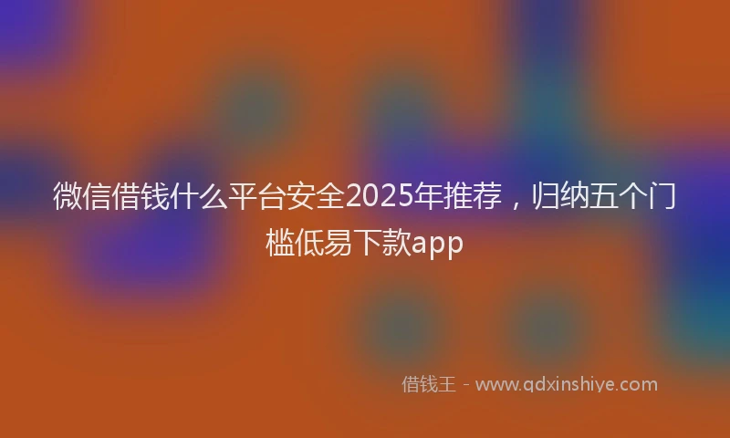 微信借钱什么平台安全2025年推荐，归纳五个门槛低易下款app