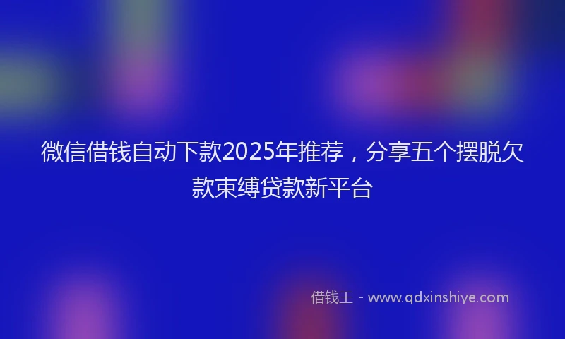 微信借钱自动下款2025年推荐，分享五个摆脱欠款束缚贷款新平台