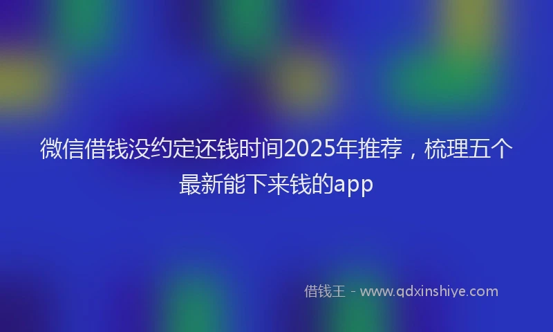 微信借钱没约定还钱时间2025年推荐，梳理五个最新能下来钱的app