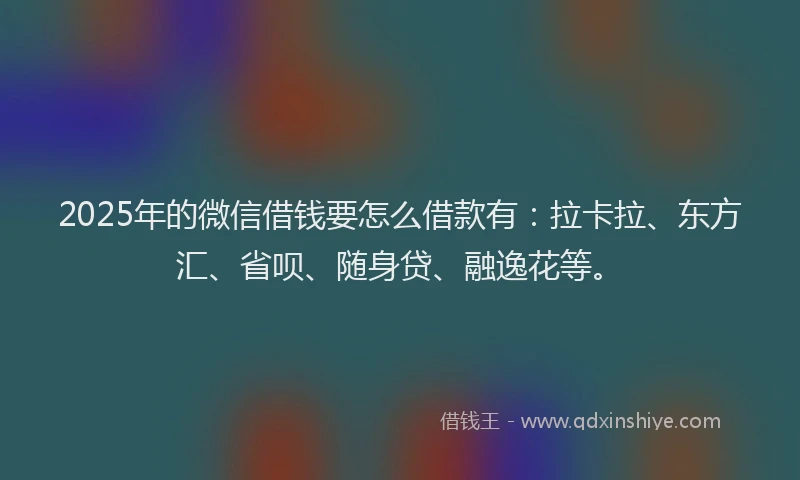 2025年的微信借钱要怎么借款有：拉卡拉、东方汇、省呗、随身贷、融逸花等。