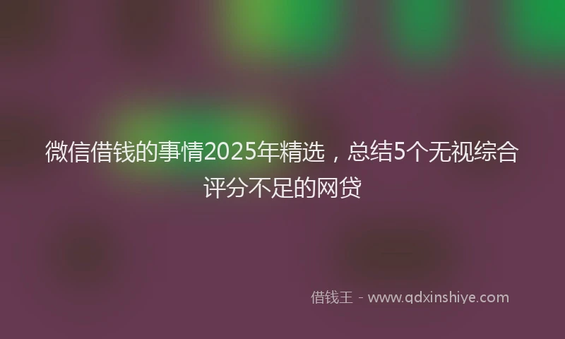 微信借钱的事情2025年精选，总结5个无视综合评分不足的网贷