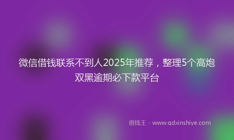 微信借钱联系不到人2025年推荐，整理5个高炮双黑逾期必下款平台