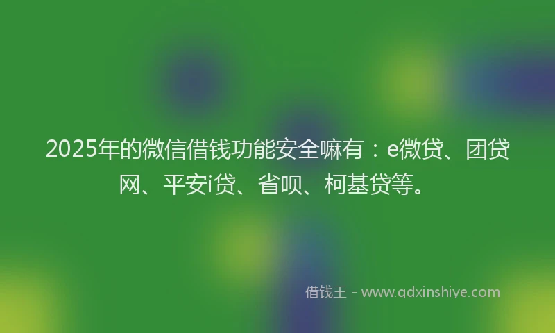 2025年的微信借钱功能安全嘛有：e微贷、团贷网、平安i贷、省呗、柯基贷等。