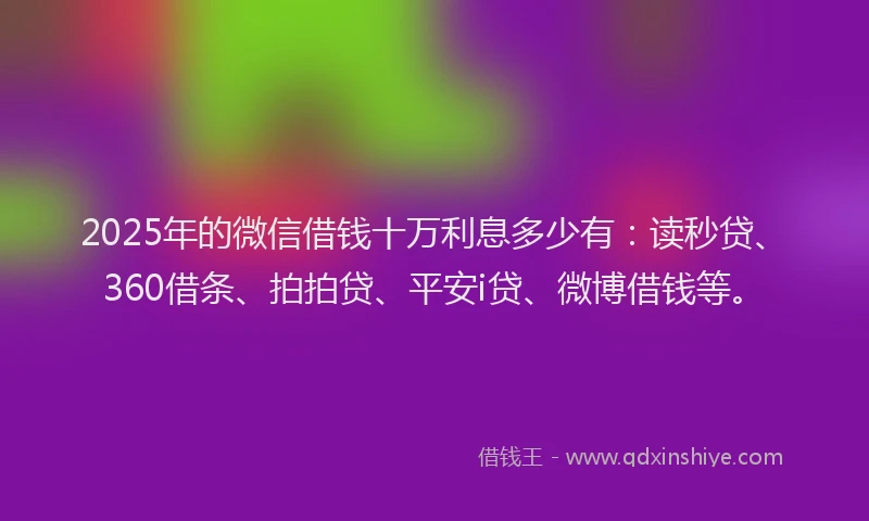 2025年的微信借钱十万利息多少有：读秒贷、360借条、拍拍贷、平安i贷、微博借钱等。