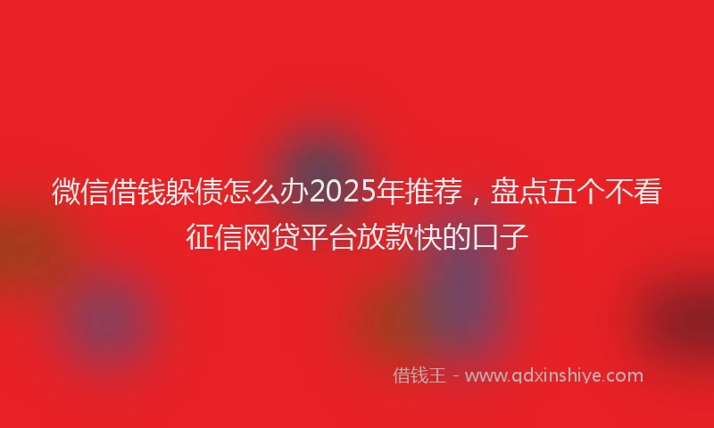 微信借钱躲债怎么办2025年推荐，盘点五个不看征信网贷平台放款快的口子