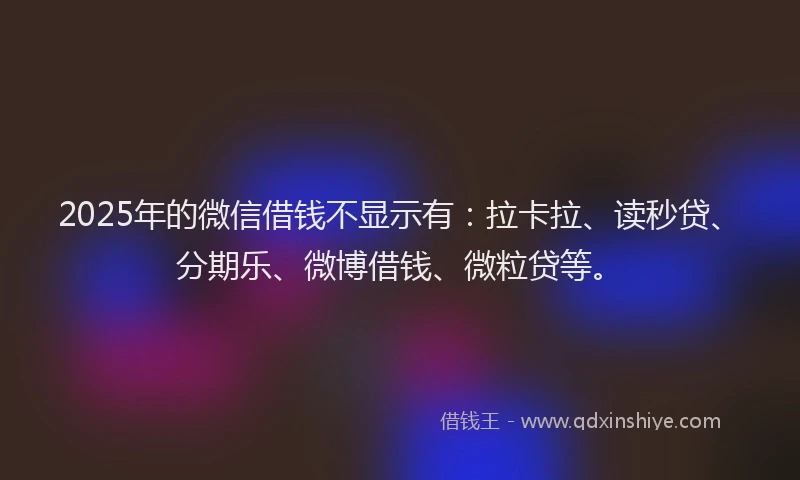 2025年的微信借钱不显示有：拉卡拉、读秒贷、分期乐、微博借钱、微粒贷等。