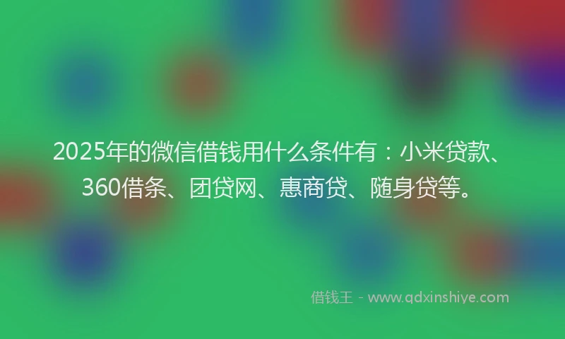 2025年的微信借钱用什么条件有：小米贷款、360借条、团贷网、惠商贷、随身贷等。