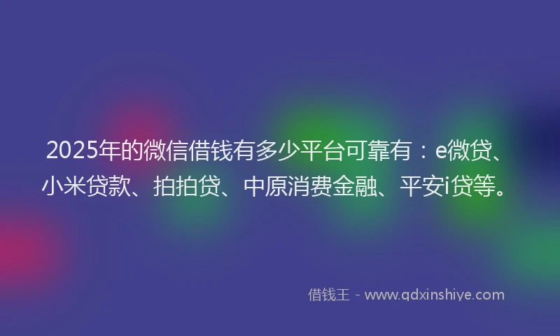 2025年的微信借钱有多少平台可靠有：e微贷、小米贷款、拍拍贷、中原消费金融、平安i贷等。
