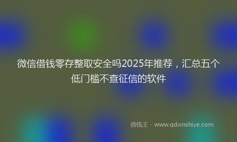 微信借钱零存整取安全吗2025年推荐，汇总五个低门槛不查征信的软件