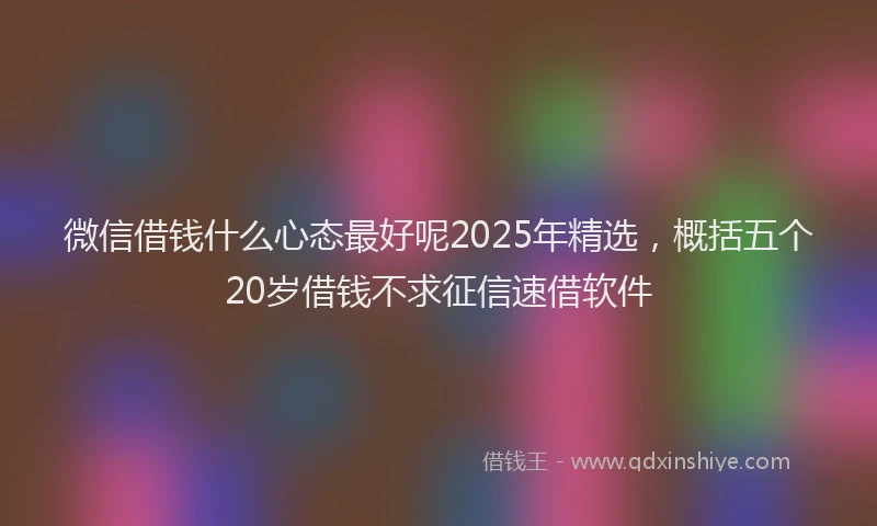 微信借钱什么心态最好呢2025年精选，概括五个20岁借钱不求征信速借软件