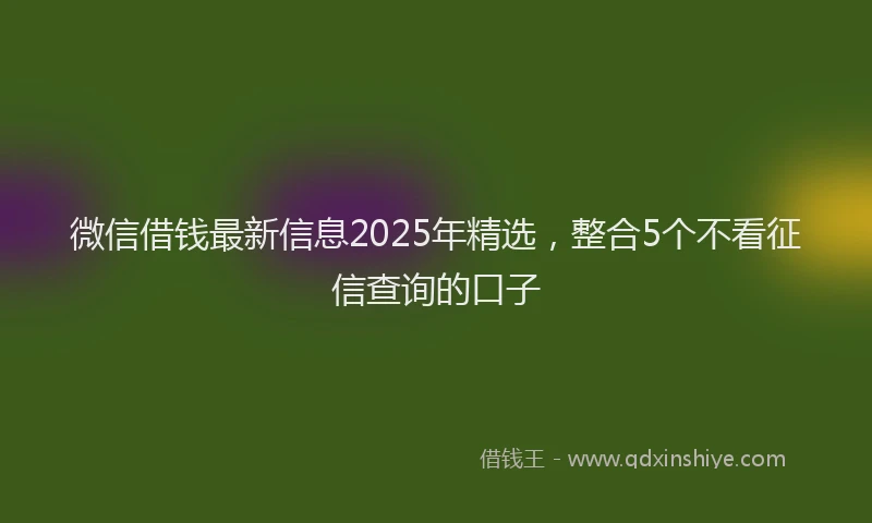 微信借钱最新信息2025年精选，整合5个不看征信查询的口子