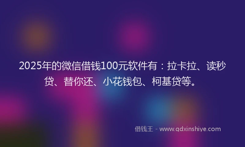 2025年的微信借钱100元软件有：拉卡拉、读秒贷、替你还、小花钱包、柯基贷等。