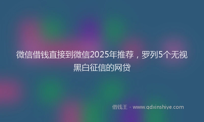 微信借钱直接到微信2025年推荐，罗列5个无视黑白征信的网贷