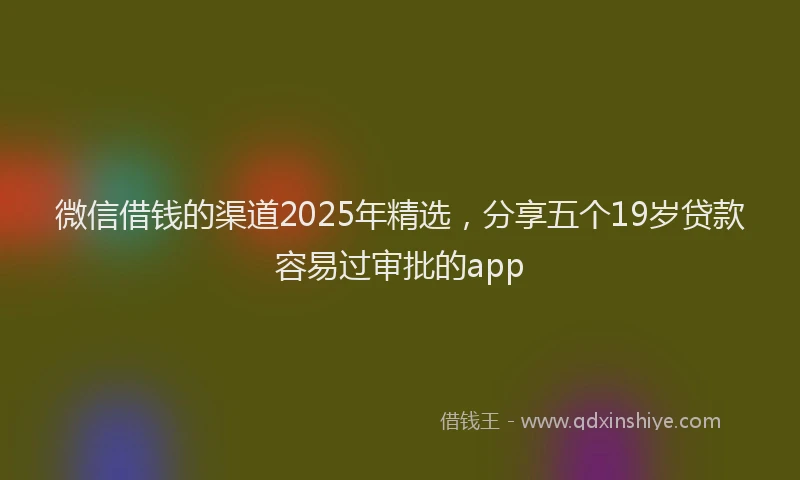 微信借钱的渠道2025年精选，分享五个19岁贷款容易过审批的app