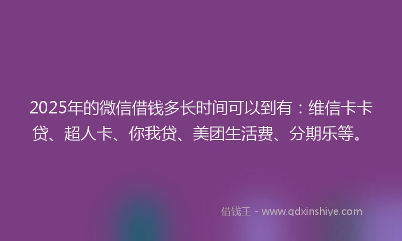 2025年的微信借钱多长时间可以到有：维信卡卡贷、超人卡、你我贷、美团生活费、分期乐等。