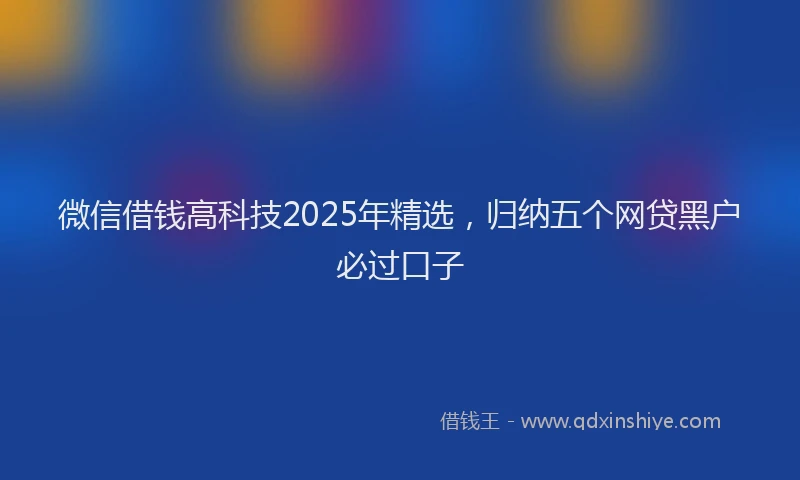 微信借钱高科技2025年精选，归纳五个网贷黑户必过口子