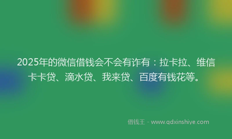 2025年的微信借钱会不会有诈有：拉卡拉、维信卡卡贷、滴水贷、我来贷、百度有钱花等。