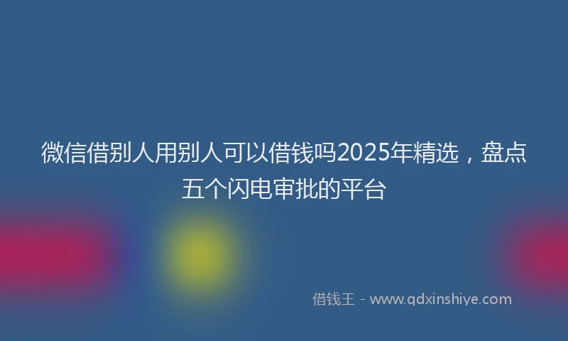 微信借别人用别人可以借钱吗2025年精选，盘点五个闪电审批的平台
