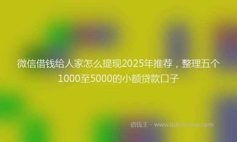微信借钱给人家怎么提现2025年推荐，整理五个1000至5000的小额贷款口子