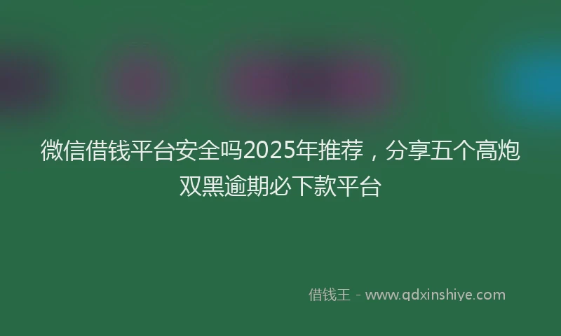 微信借钱平台安全吗2025年推荐，分享五个高炮双黑逾期必下款平台