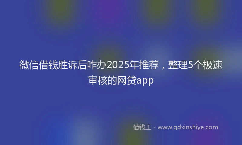 微信借钱胜诉后咋办2025年推荐，整理5个极速审核的网贷app