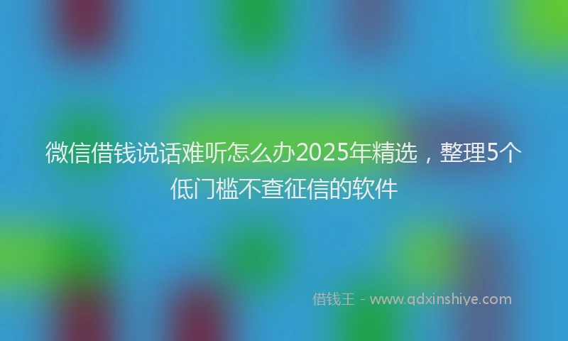 微信借钱说话难听怎么办2025年精选，整理5个低门槛不查征信的软件