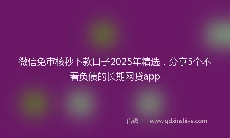微信免审核秒下款口子2025年精选，分享5个不看负债的长期网贷app
