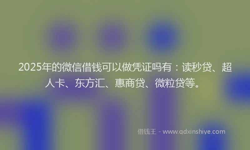 2025年的微信借钱可以做凭证吗有：读秒贷、超人卡、东方汇、惠商贷、微粒贷等。