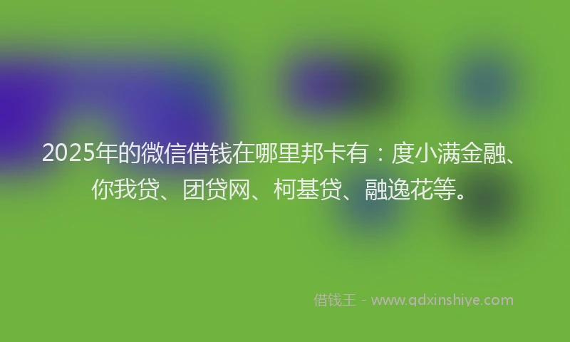 2025年的微信借钱在哪里邦卡有：度小满金融、你我贷、团贷网、柯基贷、融逸花等。