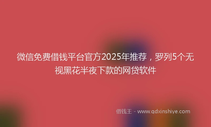 微信免费借钱平台官方2025年推荐，罗列5个无视黑花半夜下款的网贷软件