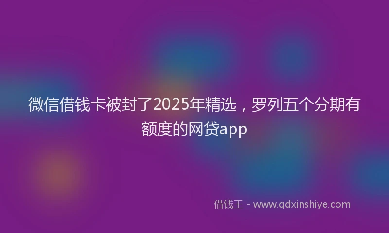 微信借钱卡被封了2025年精选，罗列五个分期有额度的网贷app