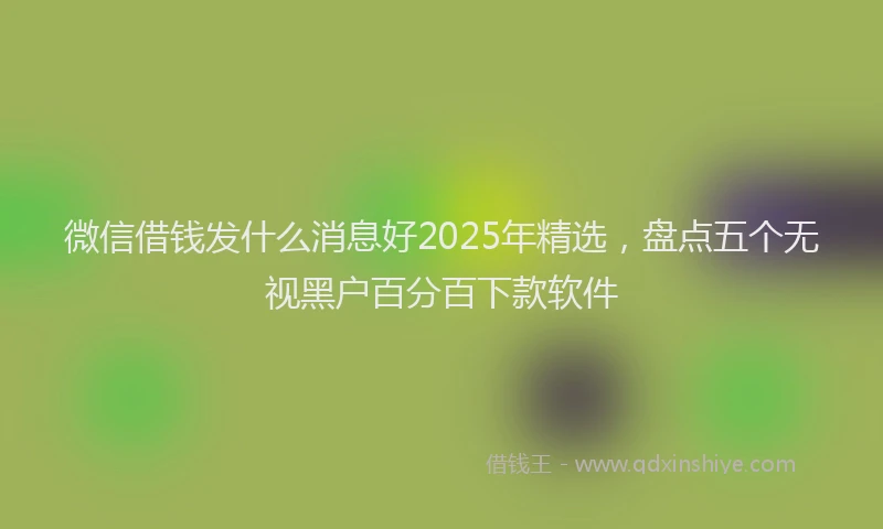 微信借钱发什么消息好2025年精选，盘点五个无视黑户百分百下款软件