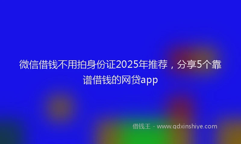 微信借钱不用拍身份证2025年推荐，分享5个靠谱借钱的网贷app