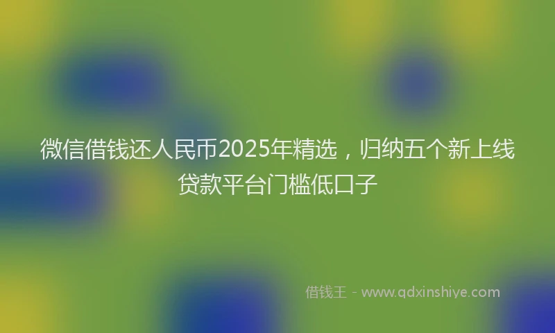 微信借钱还人民币2025年精选，归纳五个新上线贷款平台门槛低口子