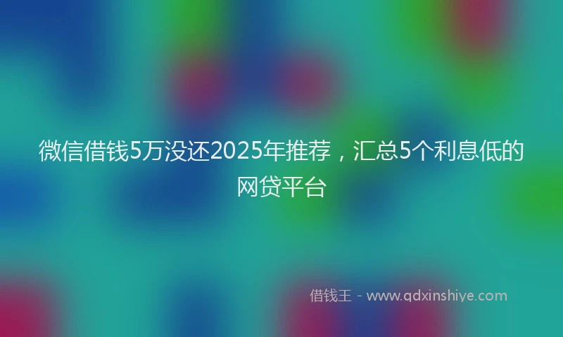 微信借钱5万没还2025年推荐，汇总5个利息低的网贷平台
