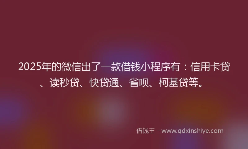 2025年的微信出了一款借钱小程序有：信用卡贷、读秒贷、快贷通、省呗、柯基贷等。