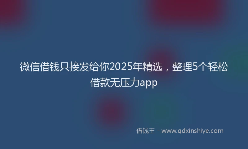微信借钱只接发给你2025年精选，整理5个轻松借款无压力app