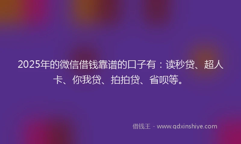 2025年的微信借钱靠谱的口子有：读秒贷、超人卡、你我贷、拍拍贷、省呗等。