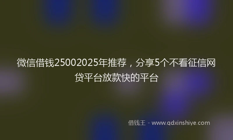 微信借钱25002025年推荐，分享5个不看征信网贷平台放款快的平台