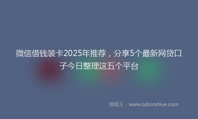 微信借钱装卡2025年推荐，分享5个最新网贷口子今日整理这五个平台