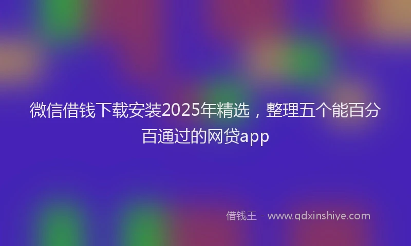 微信借钱下载安装2025年精选，整理五个能百分百通过的网贷app