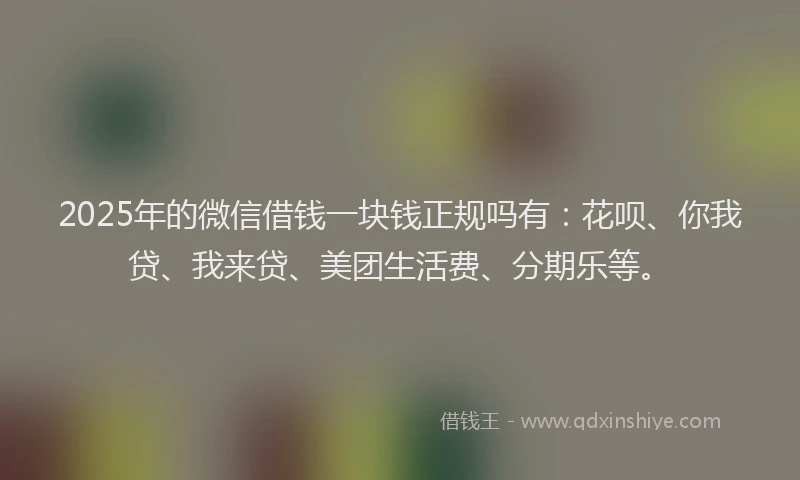 2025年的微信借钱一块钱正规吗有：花呗、你我贷、我来贷、美团生活费、分期乐等。