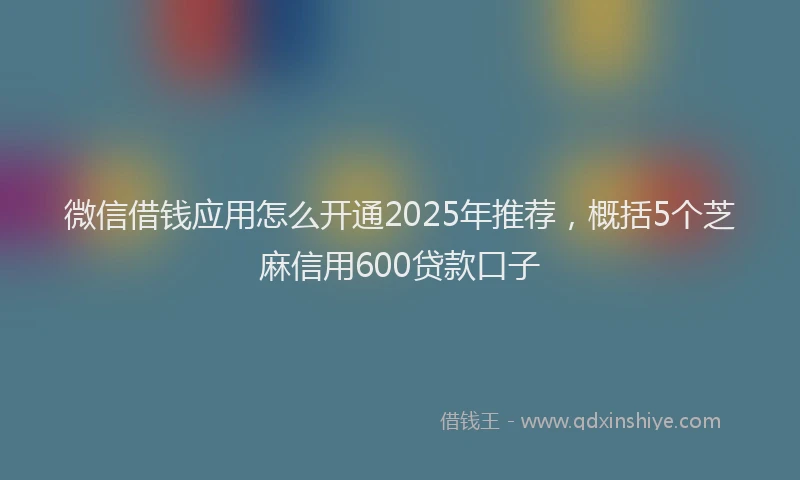 微信借钱应用怎么开通2025年推荐，概括5个芝麻信用600贷款口子