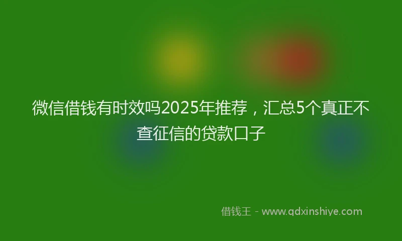 微信借钱有时效吗2025年推荐，汇总5个真正不查征信的贷款口子