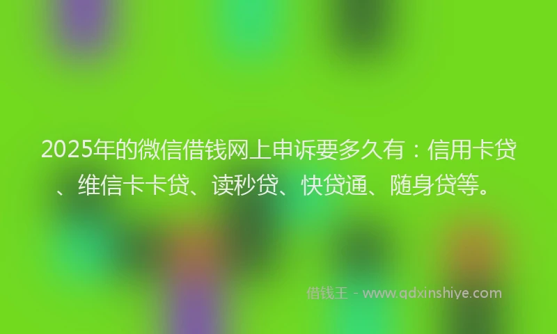 2025年的微信借钱网上申诉要多久有：信用卡贷、维信卡卡贷、读秒贷、快贷通、随身贷等。