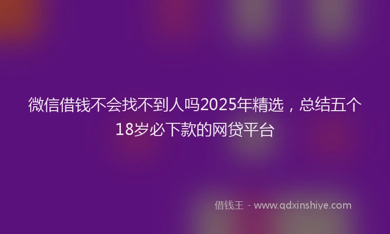 微信借钱不会找不到人吗2025年精选，总结五个18岁必下款的网贷平台