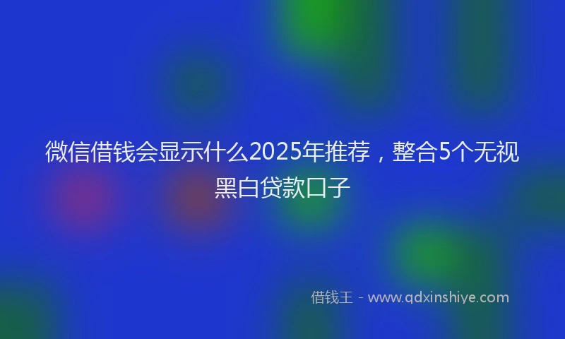 微信借钱会显示什么2025年推荐，整合5个无视黑白贷款口子