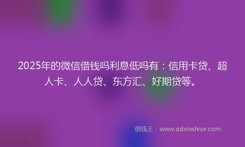 2025年的微信借钱吗利息低吗有：信用卡贷、超人卡、人人贷、东方汇、好期贷等。