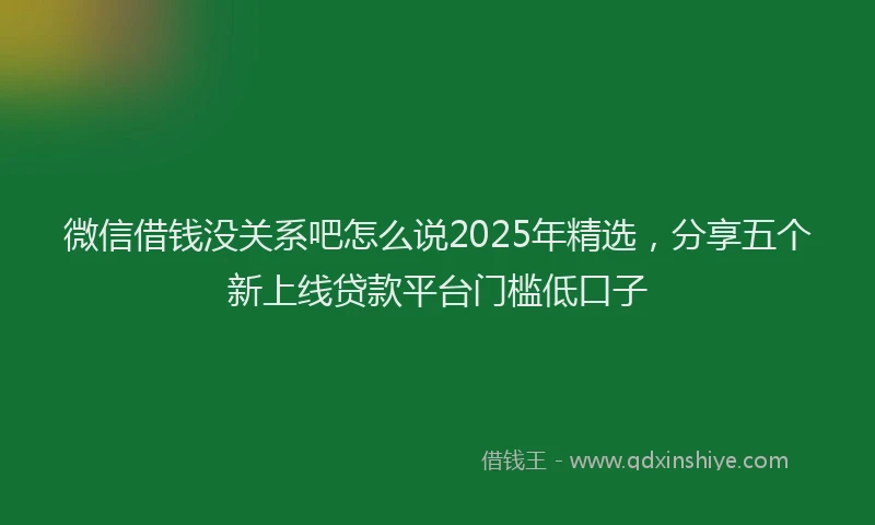 微信借钱没关系吧怎么说2025年精选，分享五个新上线贷款平台门槛低口子