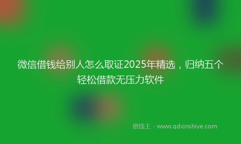 微信借钱给别人怎么取证2025年精选，归纳五个轻松借款无压力软件